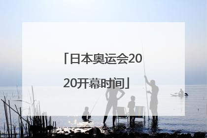 「日本奥运会2020开幕时间」日本奥运会2020开幕时间几月几号北京时间