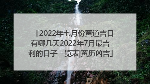 2022年七月份黄道吉日有哪几天2022年7月最吉利的日子一览表|黄历凶吉